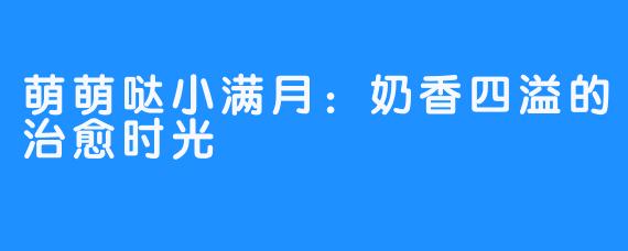 萌萌哒小满月:奶香四溢的治愈时光