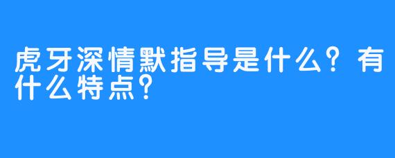 虎牙深情默指导是什么?有什么特点?
