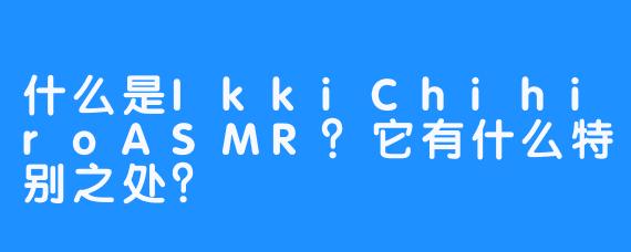 什么是IkkiChihiroASMR?它有什么特别之处?