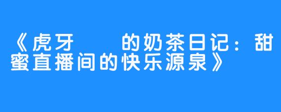 《虎牙嗏嗏的奶茶日记:甜蜜直播间的快乐源泉》
