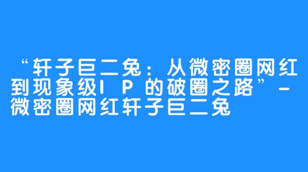 “轩子巨二兔:从微密圈网红到现象级IP的破圈之路”-微密圈网红轩子巨二兔