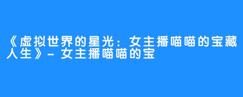 《虚拟世界的星光:女主播喵喵的宝藏人生》-女主播喵喵的宝