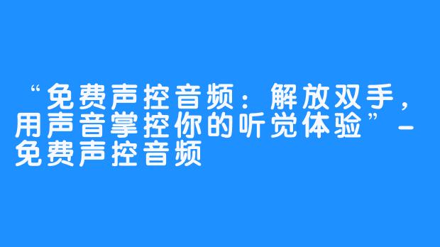 “免费声控音频:解放双手,用声音掌控你的听觉体验”-免费声控音频