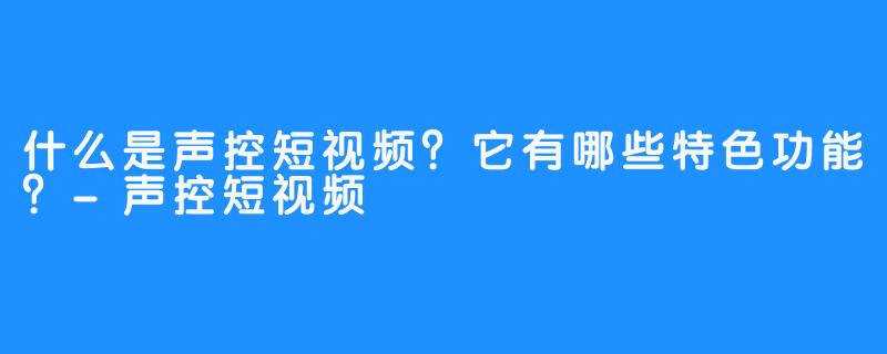 什么是声控短视频?它有哪些特色功能?-声控短视频