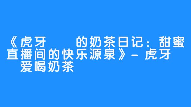 《虎牙嗏嗏的奶茶日记:甜蜜直播间的快乐源泉》-虎牙嗏嗏爱喝奶茶