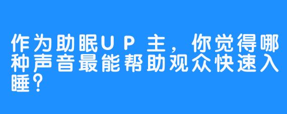 作为助眠UP主,你觉得哪种声音最能帮助观众快速入睡?