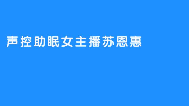 “声控助眠女主播苏恩惠：用温柔声线编织梦境，治愈万千失眠灵魂”