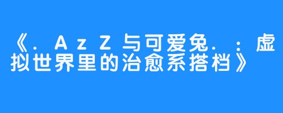 《.AzZ与可爱兔.:虚拟世界里的治愈系搭档》