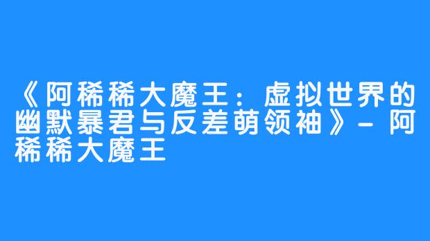 《阿稀稀大魔王:虚拟世界的幽默暴君与反差萌领袖》-阿稀稀大魔王