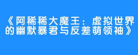 《阿稀稀大魔王:虚拟世界的幽默暴君与反差萌领袖》