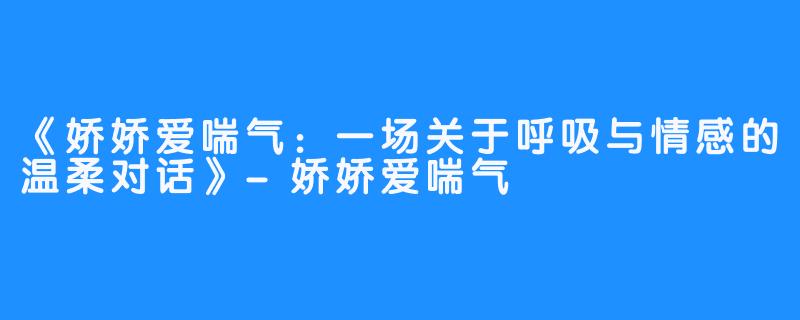 《娇娇爱喘气:一场关于呼吸与情感的温柔对话》-娇娇爱喘气