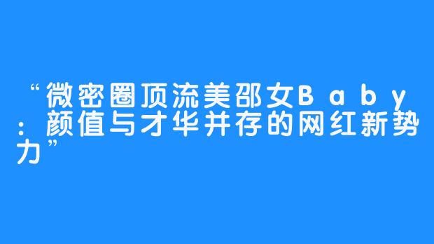 “微密圈顶流美邵女Baby：颜值与才华并存的网红新势力”