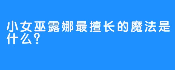小女巫露娜最擅长的魔法是什么？