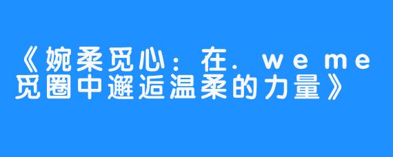 《婉柔觅心:在.weme觅圈中邂逅温柔的力量》