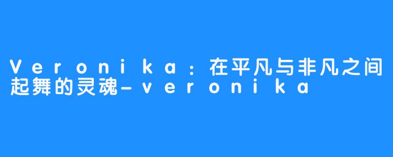 Veronika:在平凡与非凡之间起舞的灵魂-veronika