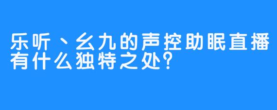 乐听丶幺九的声控助眠直播有什么独特之处？
