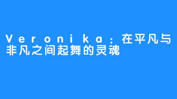 Veronika:在平凡与非凡之间起舞的灵魂