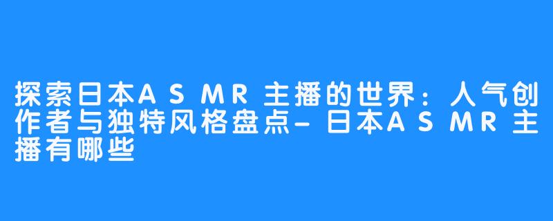 探索日本ASMR主播的世界：人气创作者与独特风格盘点-日本ASMR主播有哪些