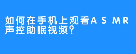 如何在手机上观看ASMR声控助眠视频?