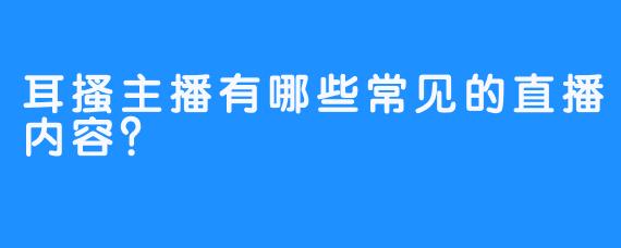 耳搔主播有哪些常见的直播内容？