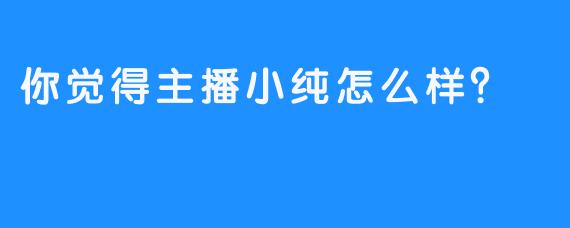 你觉得主播小纯怎么样?