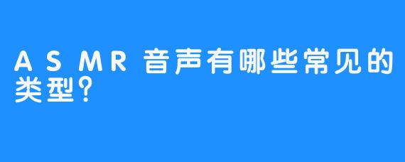 ASMR音声有哪些常见的类型?