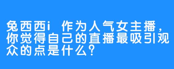 兔西西i作为人气女主播,你觉得自己的直播最吸引观众的点是什么?