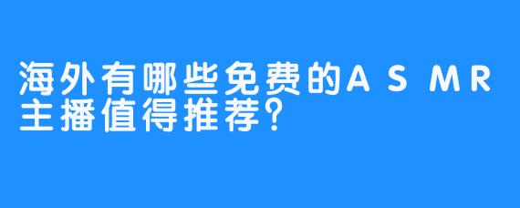 海外有哪些免费的ASMR主播值得推荐?