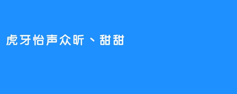 《虎牙怡声众昕丶甜甜：甜美声线下的直播魅力与成长故事》