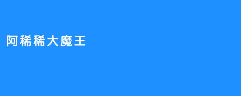《阿稀稀大魔王：虚拟世界的幽默暴君与反差萌领袖》