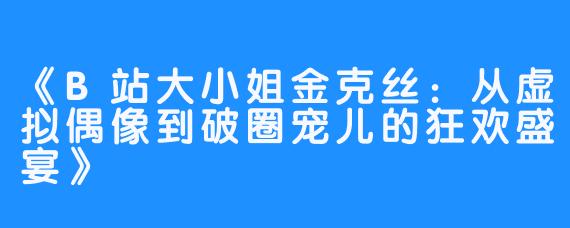《B站大小姐金克丝:从虚拟偶像到破圈宠儿的狂欢盛宴》