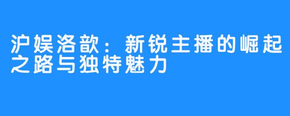 沪娱洛歆:新锐主播的崛起之路与独特魅力