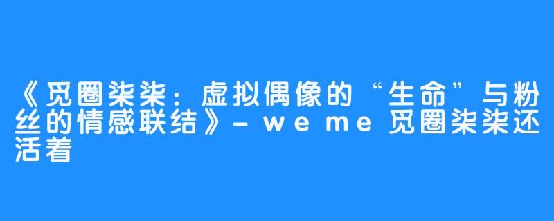 《觅圈柒柒:虚拟偶像的“生命”与粉丝的情感联结》-weme觅圈柒柒还活着