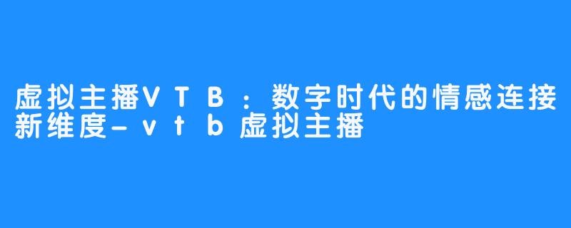 虚拟主播VTB:数字时代的情感连接新维度-vtb虚拟主播