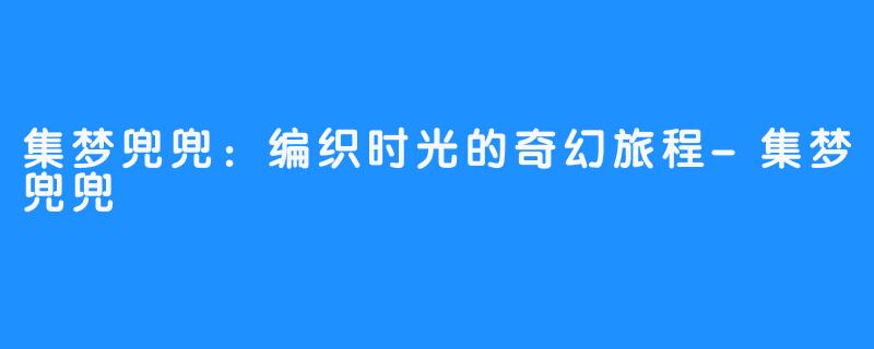 集梦兜兜:编织时光的奇幻旅程-集梦兜兜