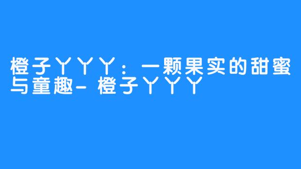 橙子丫丫丫：一颗果实的甜蜜与童趣-橙子丫丫丫