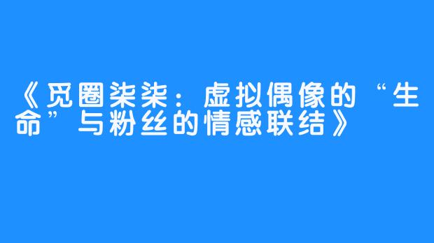 《觅圈柒柒:虚拟偶像的“生命”与粉丝的情感联结》