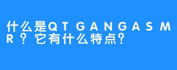 什么是QTGANGASMR?它有什么特点?