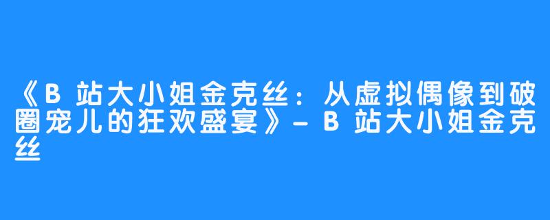 《B站大小姐金克丝:从虚拟偶像到破圈宠儿的狂欢盛宴》-B站大小姐金克丝