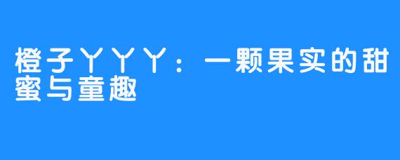 橙子丫丫丫：一颗果实的甜蜜与童趣