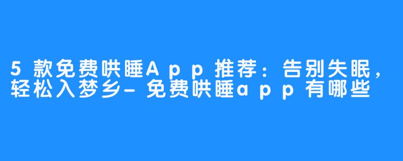 5款免费哄睡App推荐:告别失眠,轻松入梦乡-免费哄睡app有哪些
