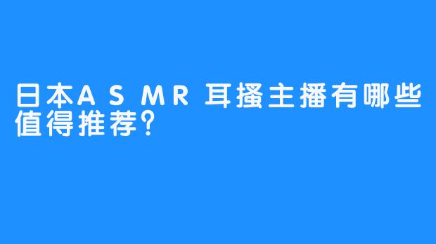日本ASMR耳搔主播有哪些值得推荐?