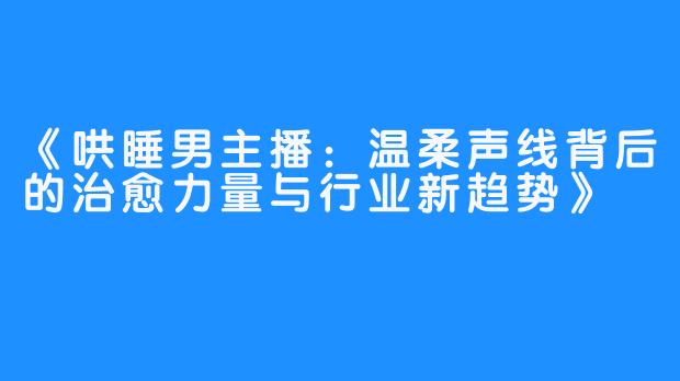 《哄睡男主播:温柔声线背后的治愈力量与行业新趋势》
