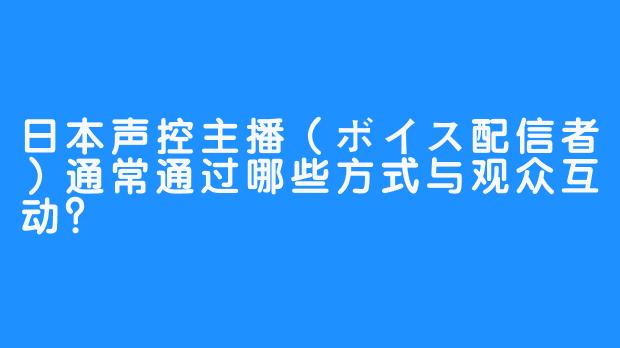 日本声控主播(ボイス配信者)通常通过哪些方式与观众互动?