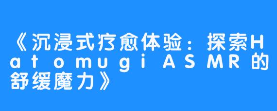 《沉浸式疗愈体验:探索HatomugiASMR的舒缓魔力》