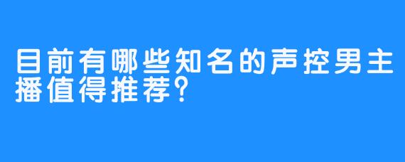 目前有哪些知名的声控男主播值得推荐?