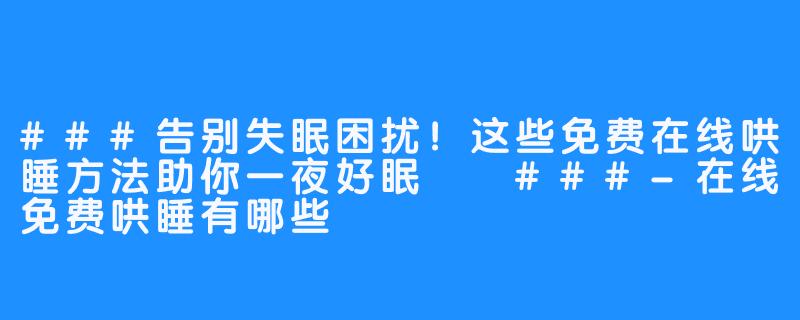 ###告别失眠困扰!这些免费在线哄睡方法助你一夜好眠
###-在线免费哄睡有哪些