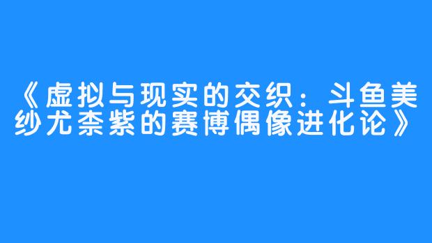 《虚拟与现实的交织:斗鱼美纱尤柰紫的赛博偶像进化论》