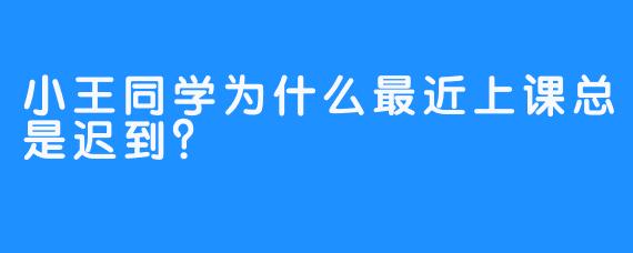 小王同学为什么最近上课总是迟到？