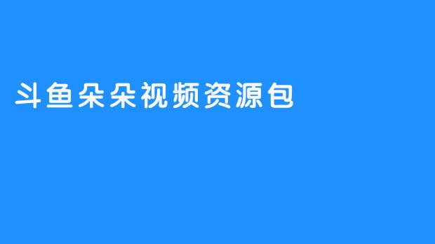 斗鱼朵朵视频资源包